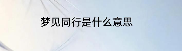 梦见同行是什么意思