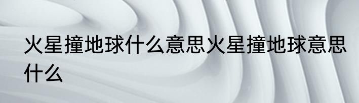 火星撞地球什么意思火星撞地球意思什么