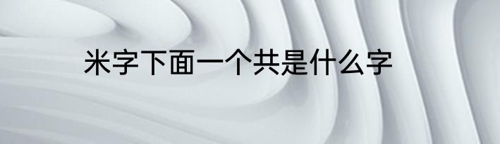 米字下面一个共是什么字