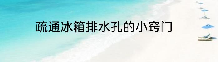 疏通冰箱排水孔的小窍门