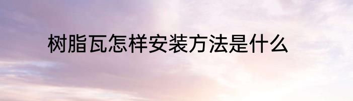 树脂瓦怎样安装方法是什么