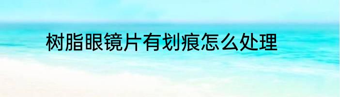 树脂眼镜片有划痕怎么处理