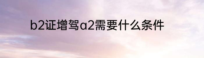 b2证增驾a2需要什么条件