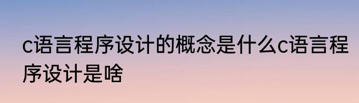 c语言程序设计的概念是什么c语言程序设计是啥