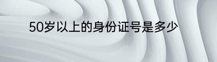50岁以上的身份证号是多少