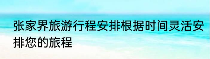 张家界旅游行程安排根据时间灵活安排您的旅程