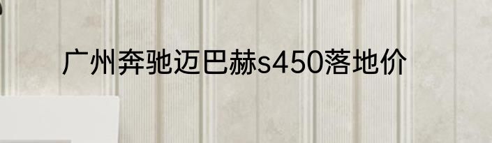广州奔驰迈巴赫s450落地价