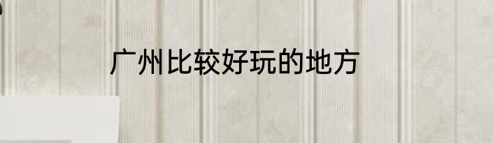 广州比较好玩的地方