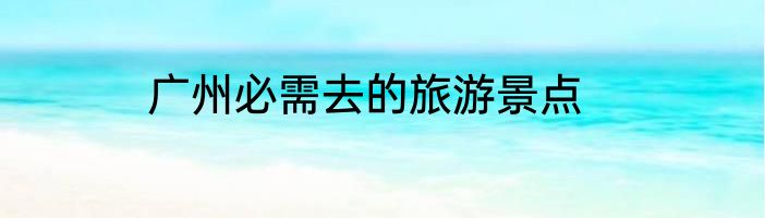 广州必需去的旅游景点