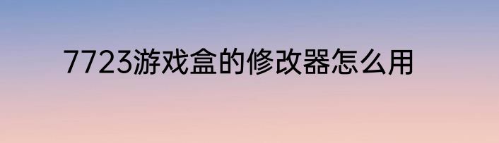 7723游戏盒的修改器怎么用