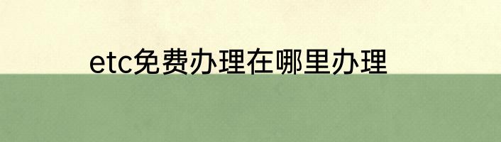 etc免费办理在哪里办理
