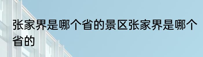 张家界是哪个省的景区张家界是哪个省的