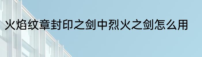 火焰纹章封印之剑中烈火之剑怎么用