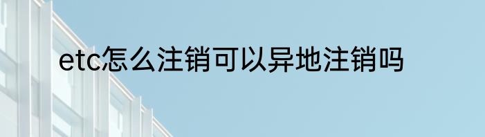 etc怎么注销可以异地注销吗