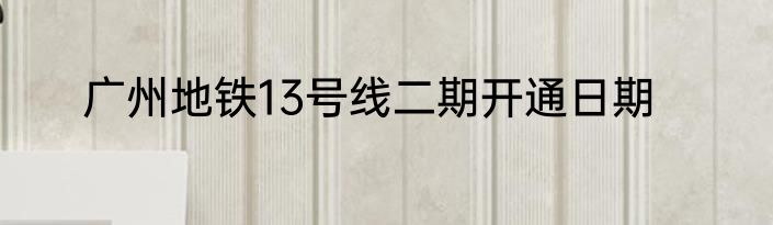 广州地铁13号线二期开通日期