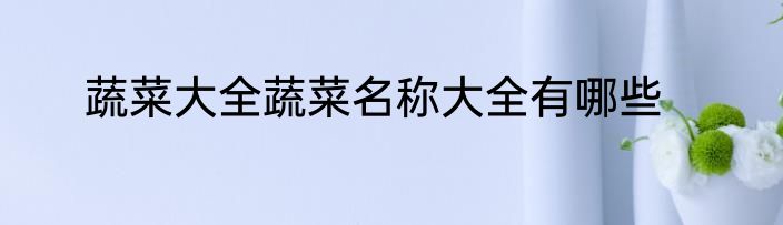 蔬菜大全蔬菜名称大全有哪些