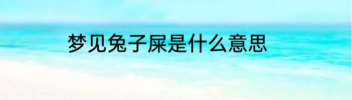 梦见兔子屎是什么意思