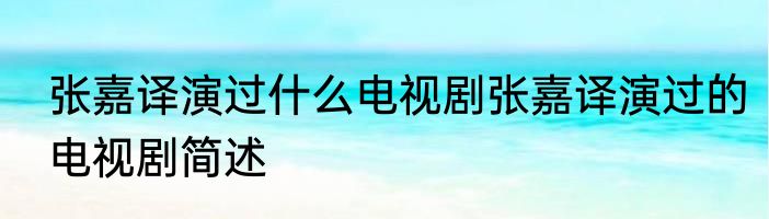 张嘉译演过什么电视剧张嘉译演过的电视剧简述