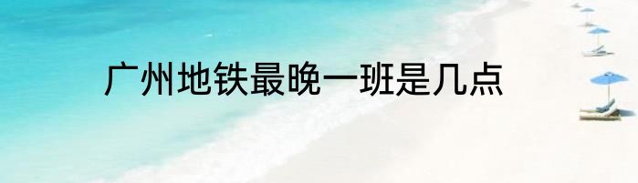 广州地铁最晚一班是几点