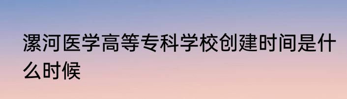 漯河医学高等专科学校创建时间是什么时候