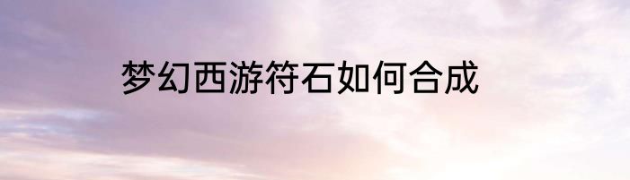 梦幻西游符石如何合成