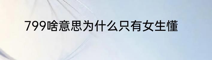 799啥意思为什么只有女生懂