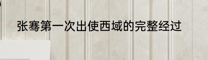 张骞第一次出使西域的完整经过