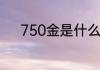 750金是什么金750金含义解释