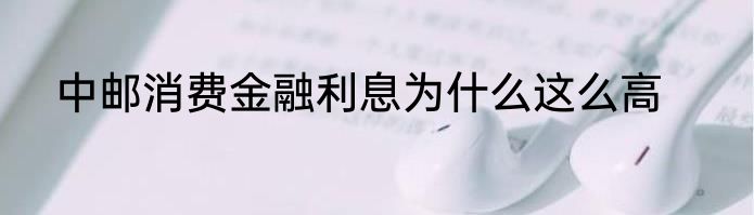 中邮消费金融利息为什么这么高