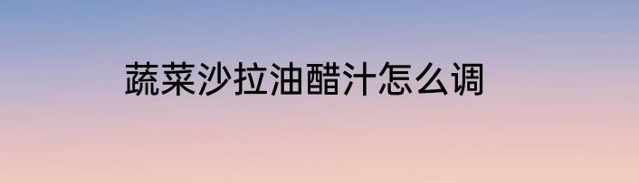 蔬菜沙拉油醋汁怎么调