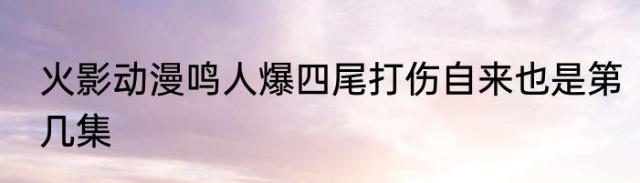 火影动漫鸣人爆四尾打伤自来也是第几集