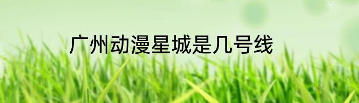广州动漫星城是几号线