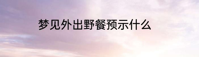 梦见外出野餐预示什么