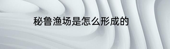 秘鲁渔场是怎么形成的