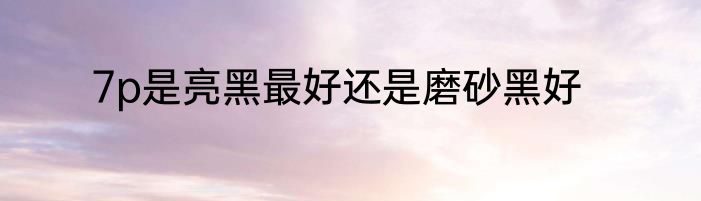 7p是亮黑最好还是磨砂黑好