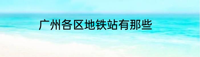 广州各区地铁站有那些