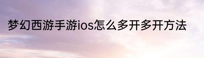 梦幻西游手游ios怎么多开多开方法