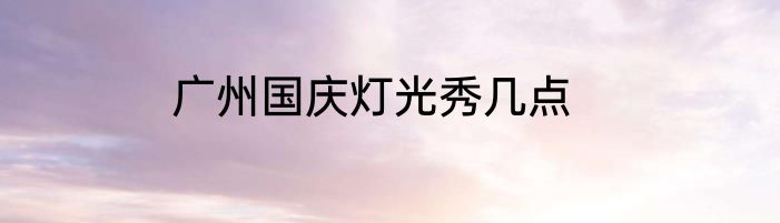 广州国庆灯光秀几点