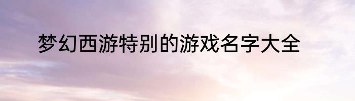 梦幻西游特别的游戏名字大全