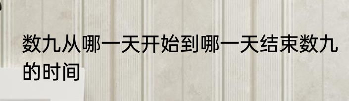 数九从哪一天开始到哪一天结束数九的时间