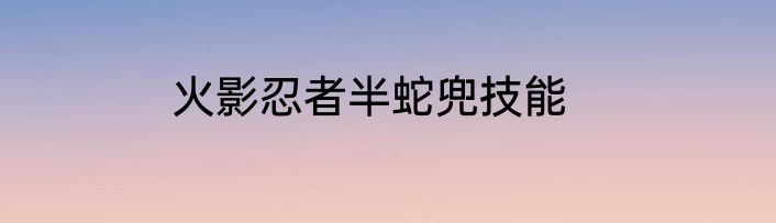 火影忍者半蛇兜技能