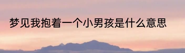 梦见我抱着一个小男孩是什么意思