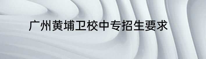 广州黄埔卫校中专招生要求