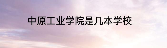 中原工业学院是几本学校