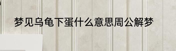 梦见乌龟下蛋什么意思周公解梦