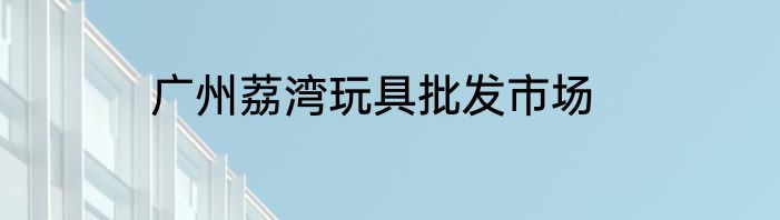 广州荔湾玩具批发市场