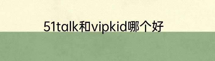 51talk和vipkid哪个好