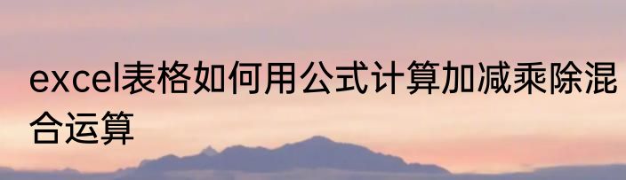 excel表格如何用公式计算加减乘除混合运算