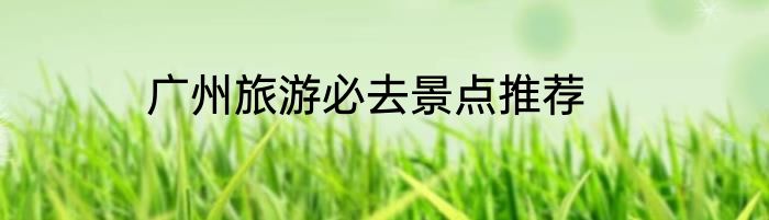 广州旅游必去景点推荐