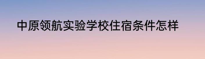 中原领航实验学校住宿条件怎样